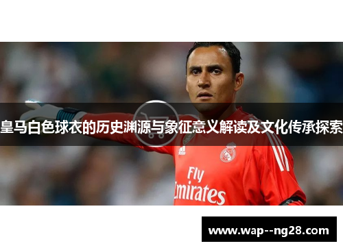 皇马白色球衣的历史渊源与象征意义解读及文化传承探索