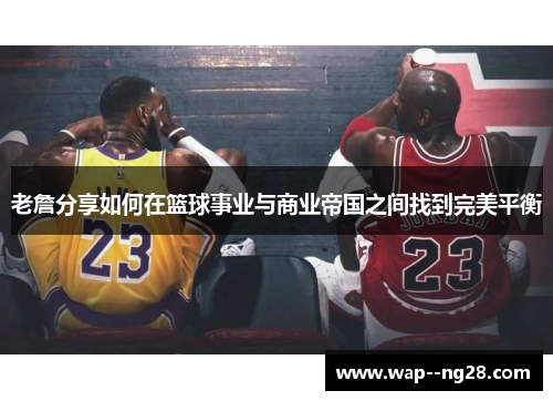 老詹分享如何在篮球事业与商业帝国之间找到完美平衡