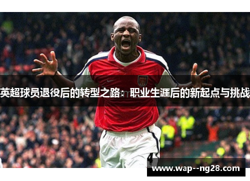 英超球员退役后的转型之路：职业生涯后的新起点与挑战
