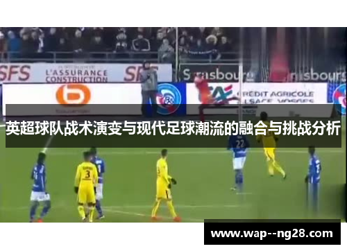 英超球队战术演变与现代足球潮流的融合与挑战分析