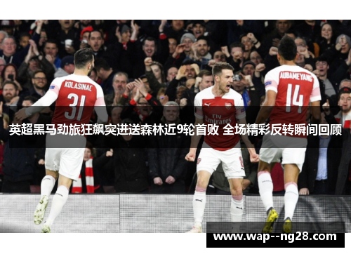英超黑马劲旅狂飙突进送森林近9轮首败 全场精彩反转瞬间回顾