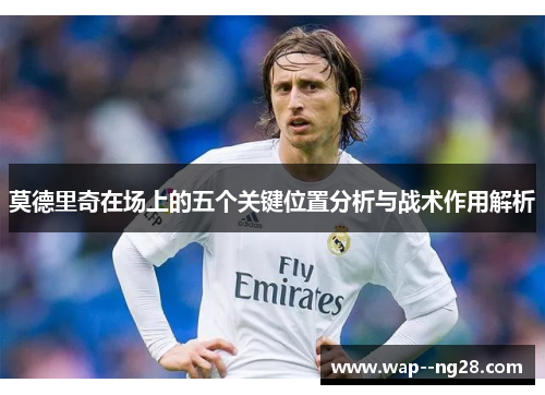 莫德里奇在场上的五个关键位置分析与战术作用解析