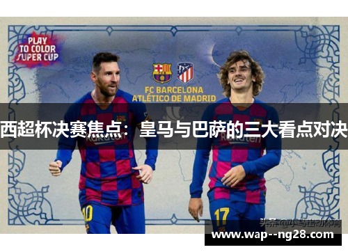 西超杯决赛焦点:皇马与巴萨的三大看点对决 西超杯决赛焦点:皇马与巴萨的三大看点对决