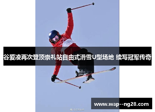 谷爱凌再次登顶崇礼站自由式滑雪U型场地 续写冠军传奇 谷爱凌再次登顶崇礼站自由式滑雪U型场地 续写冠军传奇