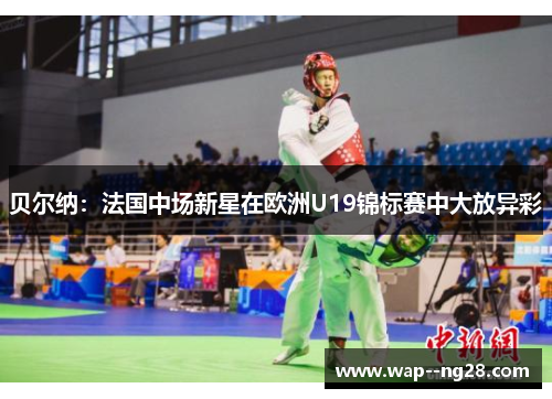 贝尔纳:法国中场新星在欧洲U19锦标赛中大放异彩 贝尔纳:法国中场新星在欧洲U19锦标赛中大放异彩