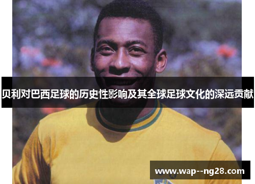 贝利对巴西足球的历史性影响及其全球足球文化的深远贡献 贝利对巴西足球的历史性影响及其全球足球文化的深远贡献