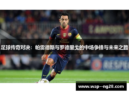 足球传奇对决:帕雷德斯与罗德里戈的中场争锋与未来之路 足球传奇对决:帕雷德斯与罗德里戈的中场争锋与未来之路