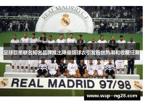 足球巨星联名知名品牌推出限量版球衣引发粉丝热潮和收藏狂潮 足球巨星联名知名品牌推出限量版球衣引发粉丝热潮和收藏狂潮