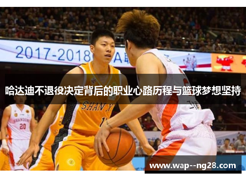 哈达迪不退役决定背后的职业心路历程与篮球梦想坚持 哈达迪不退役决定背后的职业心路历程与篮球梦想坚持