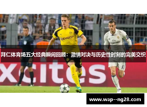 拜仁体育场五大经典瞬间回顾:激情对决与历史性时刻的完美交织 拜仁体育场五大经典瞬间回顾:激情对决与历史性时刻的完美交织