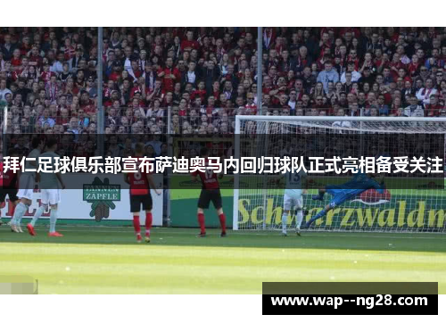 拜仁足球俱乐部宣布萨迪奥马内回归球队正式亮相备受关注 拜仁足球俱乐部宣布萨迪奥马内回归球队正式亮相备受关注
