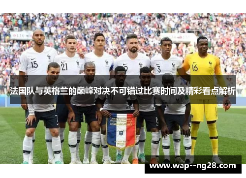 法国队与英格兰的巅峰对决不可错过比赛时间及精彩看点解析 法国队与英格兰的巅峰对决不可错过比赛时间及精彩看点解析