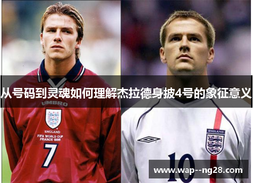 从号码到灵魂如何理解杰拉德身披4号的象征意义 从号码到灵魂如何理解杰拉德身披4号的象征意义