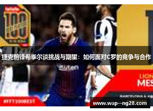 捷克前锋希季尔谈挑战与期望:如何面对C罗的竞争与合作 捷克前锋希季尔谈挑战与期望:如何面对C罗的竞争与合作