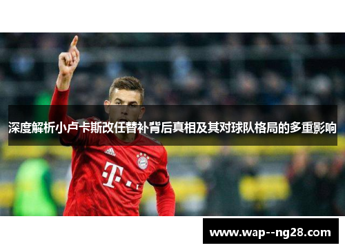 深度解析小卢卡斯改任替补背后真相及其对球队格局的多重影响 深度解析小卢卡斯改任替补背后真相及其对球队格局的多重影响