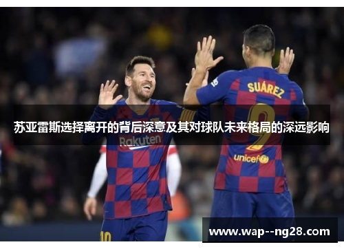 苏亚雷斯选择离开的背后深意及其对球队未来格局的深远影响