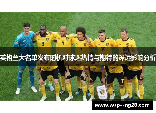 英格兰大名单发布时机对球迷热情与期待的深远影响分析 英格兰大名单发布时机对球迷热情与期待的深远影响分析