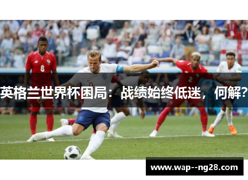 英格兰世界杯困局:战绩始终低迷,何解? 英格兰世界杯困局:战绩始终低迷,何解?