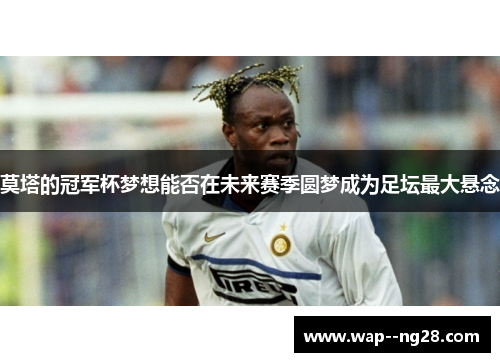 莫塔的冠军杯梦想能否在未来赛季圆梦成为足坛最大悬念 莫塔的冠军杯梦想能否在未来赛季圆梦成为足坛最大悬念