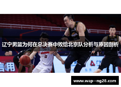 辽宁男篮为何在总决赛中败给北京队分析与原因剖析 辽宁男篮为何在总决赛中败给北京队分析与原因剖析
