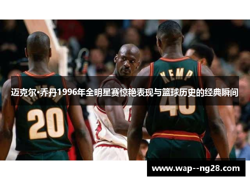 迈克尔·乔丹1996年全明星赛惊艳表现与篮球历史的经典瞬间 迈克尔·乔丹1996年全明星赛惊艳表现与篮球历史的经典瞬间