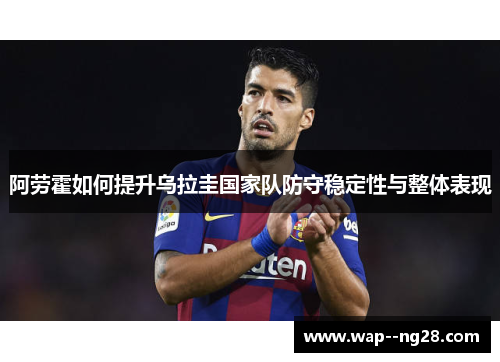 阿劳霍如何提升乌拉圭国家队防守稳定性与整体表现