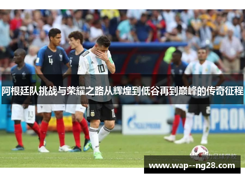 阿根廷队挑战与荣耀之路从辉煌到低谷再到巅峰的传奇征程 阿根廷队挑战与荣耀之路从辉煌到低谷再到巅峰的传奇征程