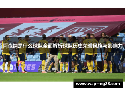 阿森纳是什么球队全面解析球队历史荣誉风格与影响力 阿森纳是什么球队全面解析球队历史荣誉风格与影响力