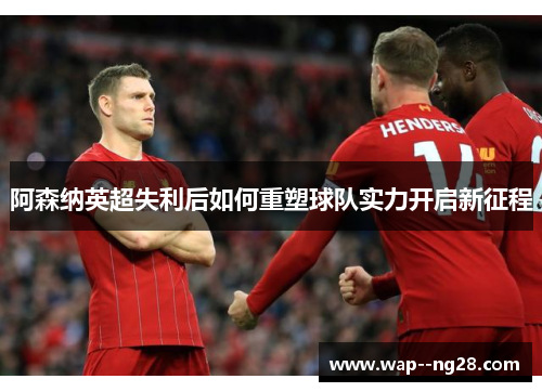 阿森纳英超失利后如何重塑球队实力开启新征程