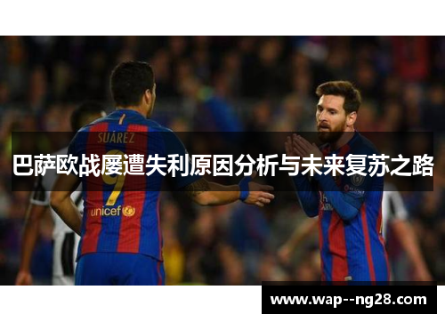 巴萨欧战屡遭失利原因分析与未来复苏之路 巴萨欧战屡遭失利原因分析与未来复苏之路