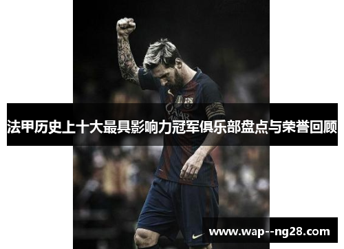 法甲历史上十大最具影响力冠军俱乐部盘点与荣誉回顾 法甲历史上十大最具影响力冠军俱乐部盘点与荣誉回顾