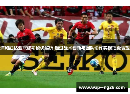 浦和红钻亚冠成功秘诀解析 通过战术创新与团队协作实现顶级表现