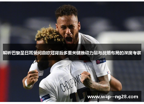解析巴黎圣日耳曼问鼎欧冠背后多重关键推动力量与战略布局的深度考察 解析巴黎圣日耳曼问鼎欧冠背后多重关键推动力量与战略布局的深度考察