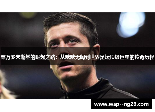 莱万多夫斯基的崛起之路：从默默无闻到世界足坛顶级巨星的传奇历程