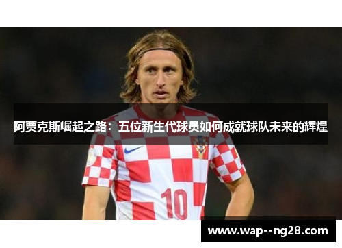 阿贾克斯崛起之路：五位新生代球员如何成就球队未来的辉煌