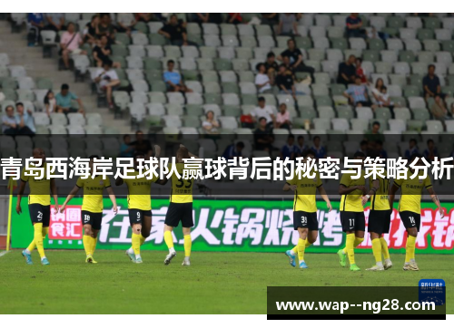 青岛西海岸足球队赢球背后的秘密与策略分析 青岛西海岸足球队赢球背后的秘密与策略分析