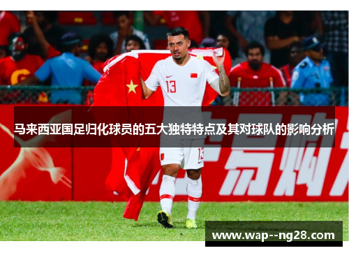 马来西亚国足归化球员的五大独特特点及其对球队的影响分析 马来西亚国足归化球员的五大独特特点及其对球队的影响分析