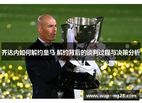 齐达内如何解约皇马 解约背后的谈判过程与决策分析