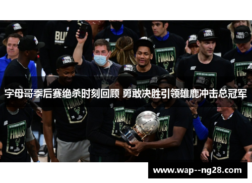 字母哥季后赛绝杀时刻回顾 勇敢决胜引领雄鹿冲击总冠军