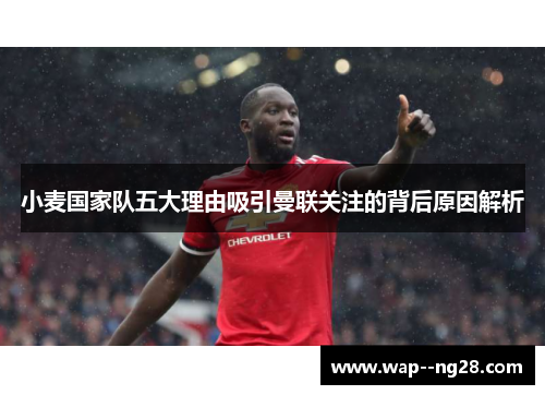 小麦国家队五大理由吸引曼联关注的背后原因解析