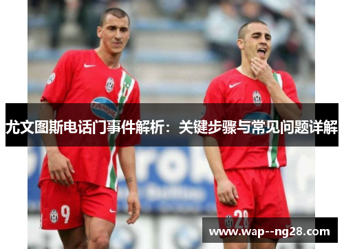尤文图斯电话门事件解析：关键步骤与常见问题详解