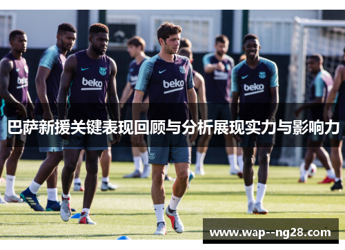 巴萨新援关键表现回顾与分析展现实力与影响力