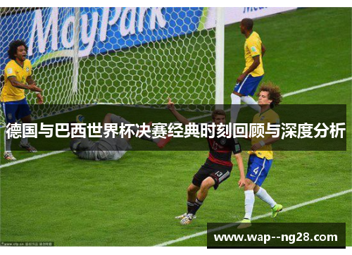 德国与巴西世界杯决赛经典时刻回顾与深度分析