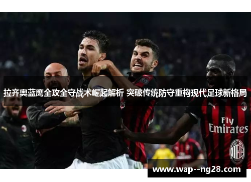 拉齐奥蓝鹰全攻全守战术崛起解析 突破传统防守重构现代足球新格局