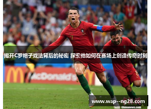 揭开C罗帽子戏法背后的秘密 探索他如何在赛场上创造传奇时刻 揭开C罗帽子戏法背后的秘密 探索他如何在赛场上创造传奇时刻
