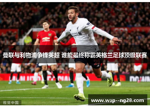 曼联与利物浦争锋英超 谁能最终称霸英格兰足球顶级联赛