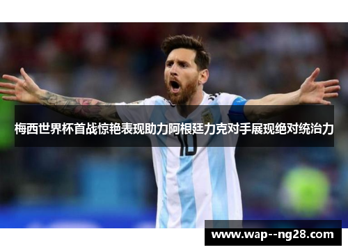 梅西世界杯首战惊艳表现助力阿根廷力克对手展现绝对统治力 梅西世界杯首战惊艳表现助力阿根廷力克对手展现绝对统治力