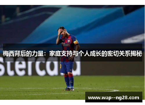 梅西背后的力量：家庭支持与个人成长的密切关系揭秘