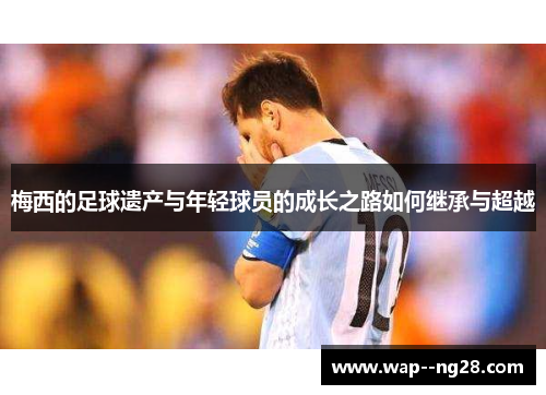 梅西的足球遗产与年轻球员的成长之路如何继承与超越 梅西的足球遗产与年轻球员的成长之路如何继承与超越