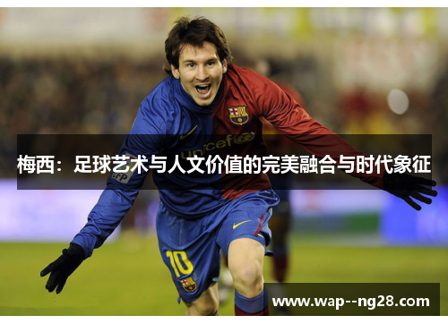 梅西：足球艺术与人文价值的完美融合与时代象征